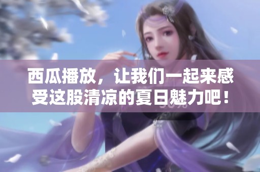 西瓜播放，让我们一起来感受这股清凉的夏日魅力吧！