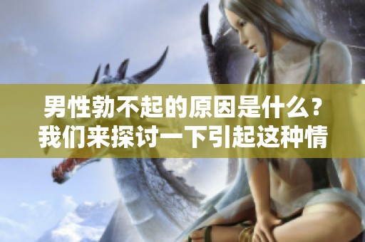 男性勃不起的原因是什么？我们来探讨一下引起这种情况的因素。