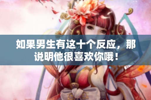 如果男生有这十个反应，那说明他很喜欢你哦！