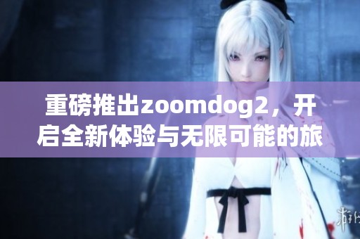 重磅推出zoomdog2，开启全新体验与无限可能的旅程