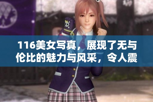 116美女写真，展现了无与伦比的魅力与风采，令人震撼不已！