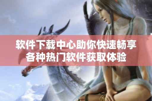 软件下载中心助你快速畅享各种热门软件获取体验