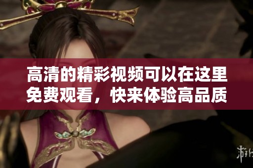 高清的精彩视频可以在这里免费观看，快来体验高品质的视听盛宴！