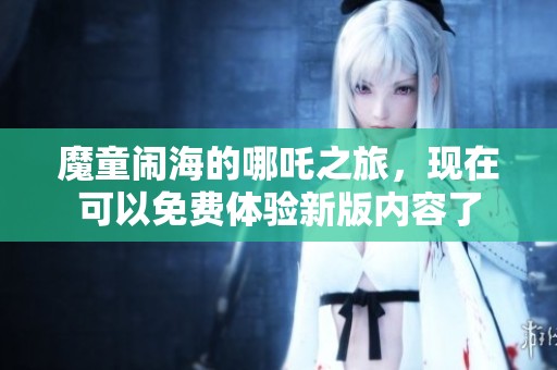 魔童闹海的哪吒之旅，现在可以免费体验新版内容了