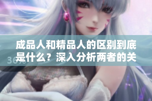 成品人和精品人的区别到底是什么？深入分析两者的关键特征与差异。
