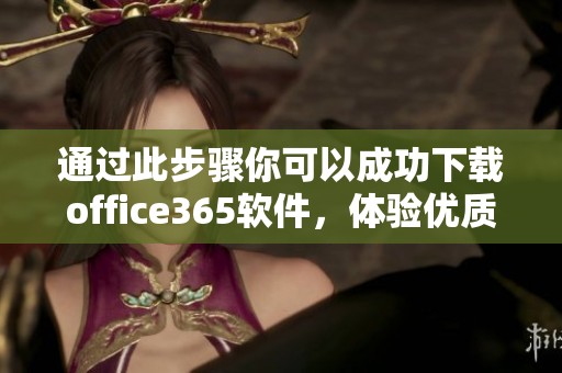 通过此步骤你可以成功下载office365软件，体验优质办公服务与工具。