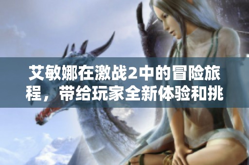 艾敏娜在激战2中的冒险旅程，带给玩家全新体验和挑战