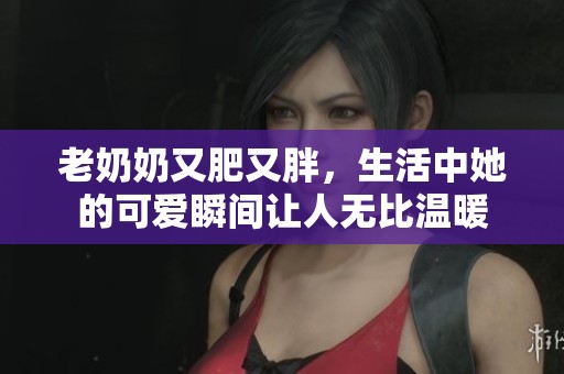 老奶奶又肥又胖，生活中她的可爱瞬间让人无比温暖