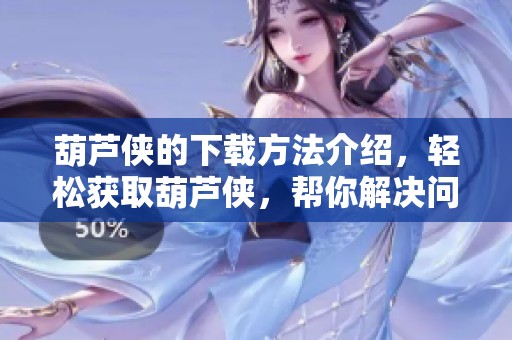 葫芦侠的下载方法介绍，轻松获取葫芦侠，帮你解决问题