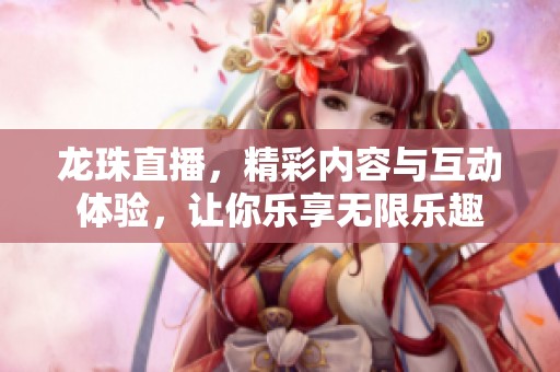 龙珠直播，精彩内容与互动体验，让你乐享无限乐趣