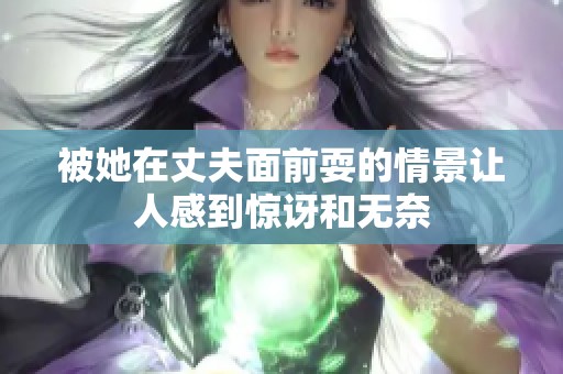 被她在丈夫面前耍的情景让人感到惊讶和无奈