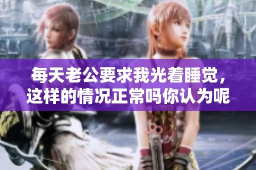 每天老公要求我光着睡觉，这样的情况正常吗你认为呢