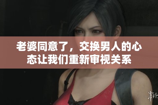 老婆同意了，交换男人的心态让我们重新审视关系