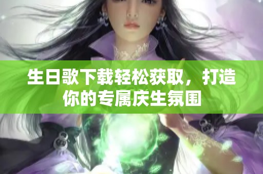 生日歌下载轻松获取，打造你的专属庆生氛围
