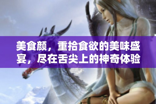美食颜，重拾食欲的美味盛宴，尽在舌尖上的神奇体验