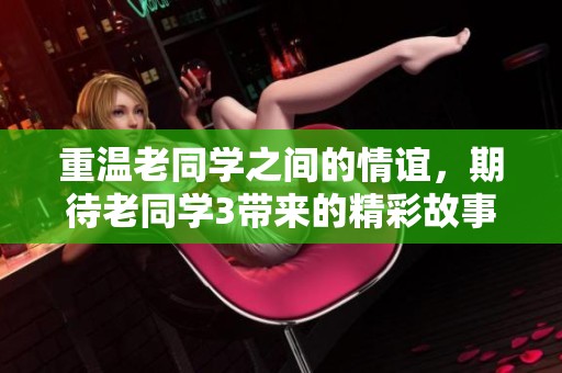 重温老同学之间的情谊，期待老同学3带来的精彩故事