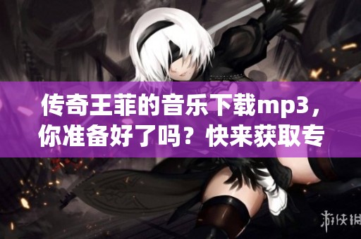 传奇王菲的音乐下载mp3，你准备好了吗？快来获取专属的旋律吧！