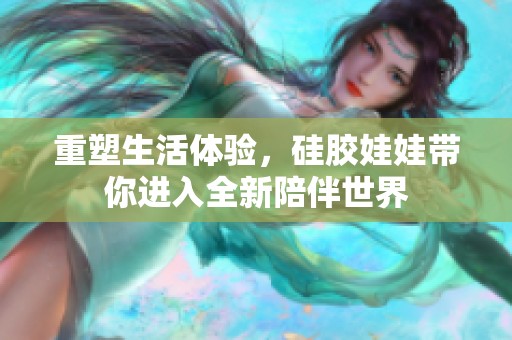 重塑生活体验，硅胶娃娃带你进入全新陪伴世界