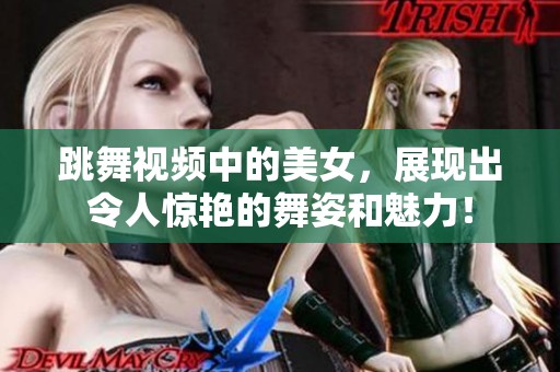 跳舞视频中的美女，展现出令人惊艳的舞姿和魅力！
