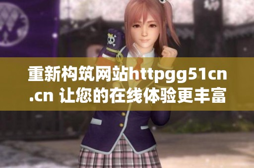 重新构筑网站httpgg51cn.cn 让您的在线体验更丰富精彩