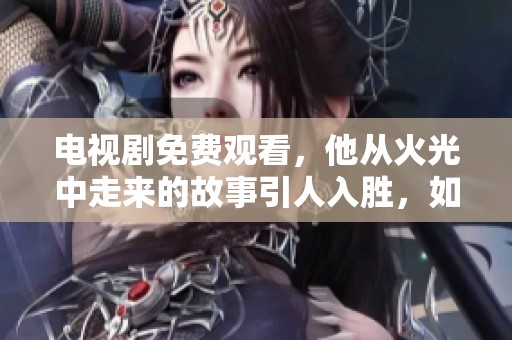 电视剧免费观看，他从火光中走来的故事引人入胜，如此震撼你绝对不容错过