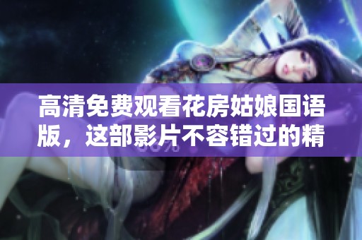 高清免费观看花房姑娘国语版，这部影片不容错过的精彩内容