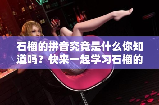 石榴的拼音究竟是什么你知道吗？快来一起学习石榴的拼音吧！