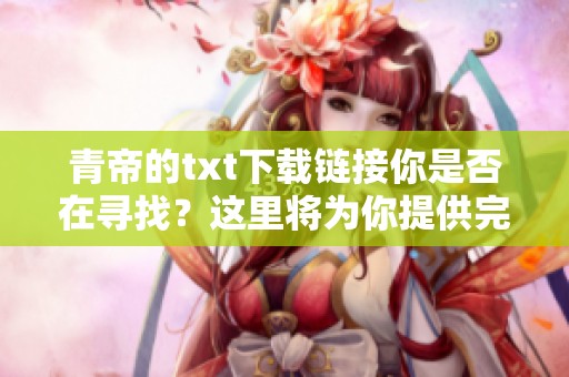 青帝的txt下载链接你是否在寻找？这里将为你提供完整的下载方式！