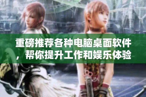 重磅推荐各种电脑桌面软件，帮你提升工作和娱乐体验
