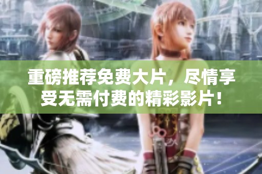 重磅推荐免费大片，尽情享受无需付费的精彩影片！