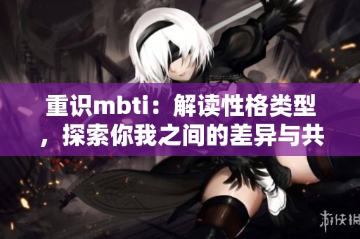 重识mbti：解读性格类型，探索你我之间的差异与共鸣