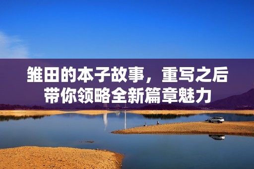 雏田的本子故事，重写之后带你领略全新篇章魅力