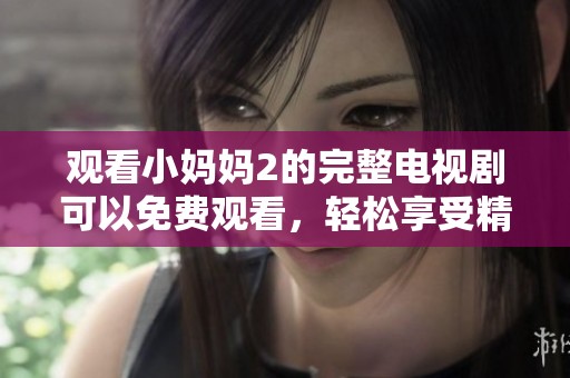 观看小妈妈2的完整电视剧可以免费观看，轻松享受精彩剧情吧
