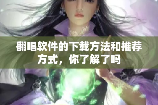 翻唱软件的下载方法和推荐方式，你了解了吗