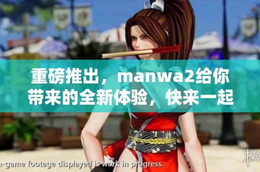 重磅推出，manwa2给你带来的全新体验，快来一起探索吧
