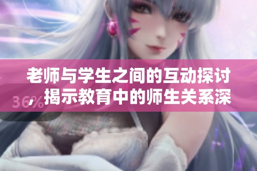 老师与学生之间的互动探讨，揭示教育中的师生关系深度分析
