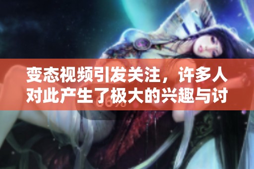 变态视频引发关注，许多人对此产生了极大的兴趣与讨论