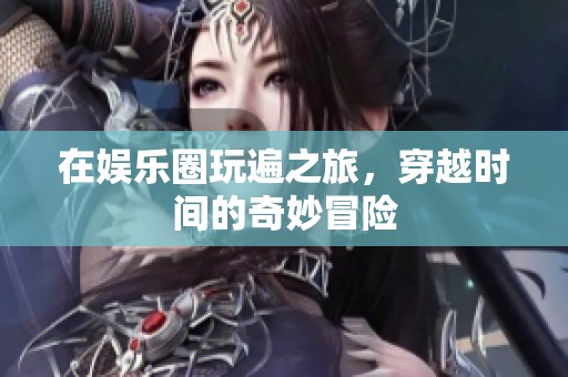 在娱乐圈玩遍之旅，穿越时间的奇妙冒险