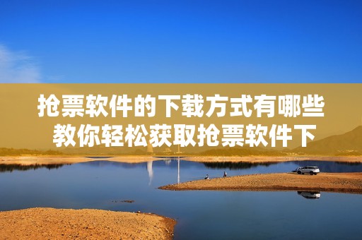 抢票软件的下载方式有哪些 教你轻松获取抢票软件下载技巧