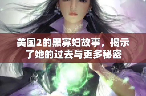 美国2的黑寡妇故事，揭示了她的过去与更多秘密