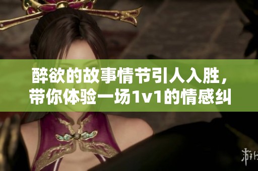 醉欲的故事情节引人入胜，带你体验一场1v1的情感纠葛