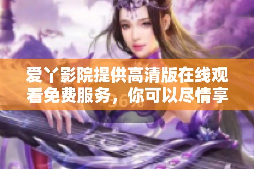 爱丫影院提供高清版在线观看免费服务，你可以尽情享受精彩内容