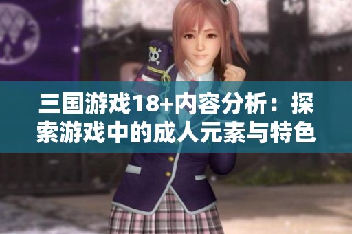 三国游戏18+内容分析：探索游戏中的**元素与特色玩法