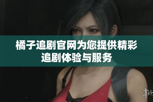 橘子追剧官网为您提供精彩追剧体验与服务