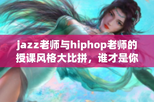 jazz老师与hiphop老师的授课风格大比拼，谁才是你心中的舞蹈之王
