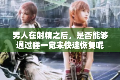 男人在射精之后，是否能够通过睡一觉来快速恢复呢