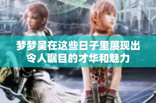 梦梦吴在这些日子里展现出令人瞩目的才华和魅力