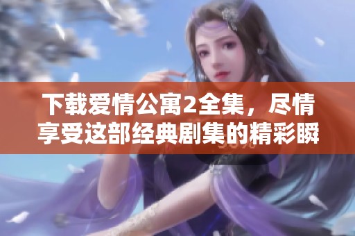 下载爱情公寓2全集，尽情享受这部经典剧集的精彩瞬间