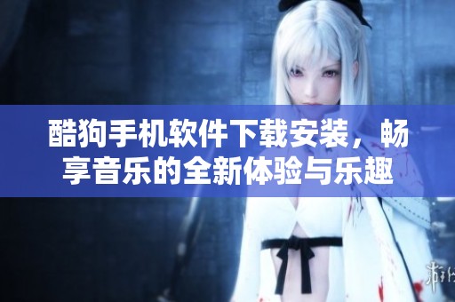 酷狗手机软件下载安装，畅享音乐的全新体验与乐趣