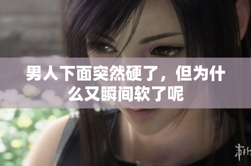 男人下面突然硬了，但为什么又瞬间软了呢